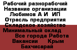 Рабочий-разнорабочий › Название организации ­ Любимов А.И, ИП › Отрасль предприятия ­ Складское хозяйство › Минимальный оклад ­ 35 000 - Все города Работа » Вакансии   . Крым,Бахчисарай